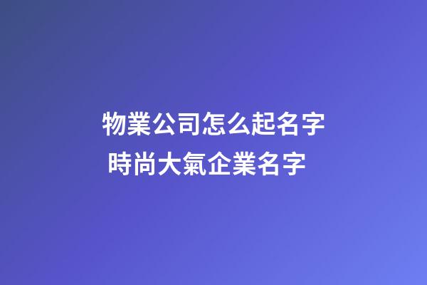 物業公司怎么起名字 時尚大氣企業名字-第1張-公司起名-玄機派